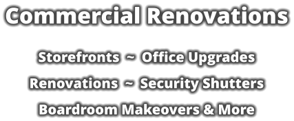 Commercial Renovations  Storefronts  ~  Office Upgrades   Renovations  ~  Security Shutters  Boardroom Makeovers & More