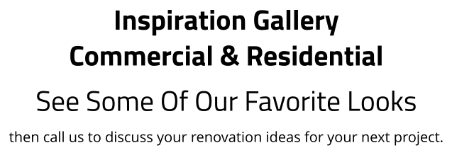 Inspiration Gallery Commercial & Residential See Some Of Our Favorite Looks then call us to discuss your renovation ideas for your next project.