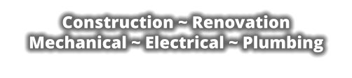 Construction ~ Renovation Mechanical ~ Electrical ~ Plumbing