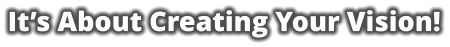 It’s About Creating Your Vision!
